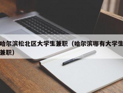 哈尔滨松北区大学生兼职（哈尔滨哪有大学生兼职）