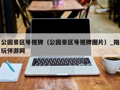 公园景区导视牌（公园景区导视牌图片）_陪玩伴游网