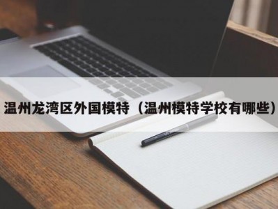 温州龙湾区外国模特（温州模特学校有哪些）