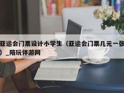 亚运会门票设计小学生（亚运会门票几元一张）_陪玩伴游网