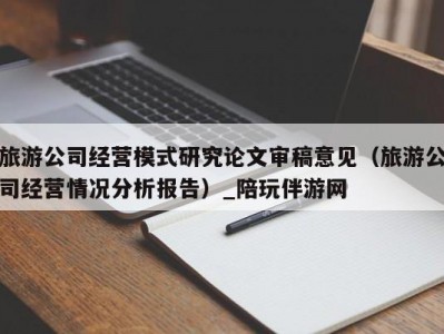 旅游公司经营模式研究论文审稿意见（旅游公司经营情况分析报告）_陪玩伴游网