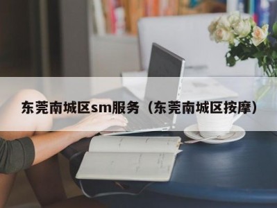 东莞南城区sm服务（东莞南城区按摩）