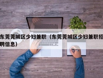 东莞莞城区少妇兼职（东莞莞城区少妇兼职招聘信息）