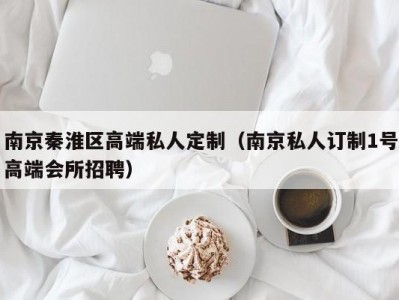 南京秦淮区高端私人定制（南京私人订制1号高端会所招聘）