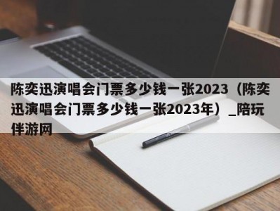 陈奕迅演唱会门票多少钱一张2023（陈奕迅演唱会门票多少钱一张2023年）_陪玩伴游网