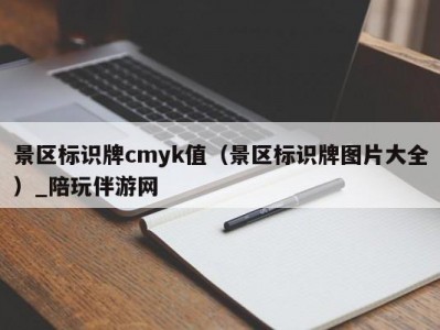 景区标识牌cmyk值（景区标识牌图片大全）_陪玩伴游网