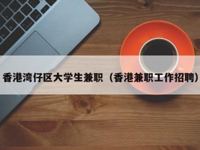 香港湾仔区大学生兼职（香港兼职工作招聘）