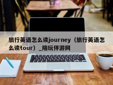 旅行英语怎么读journey（旅行英语怎么读tour）_陪玩伴游网