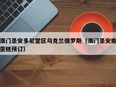 澳门圣安多尼堂区乌克兰俄罗斯（澳门圣安娜蛋糕预订）