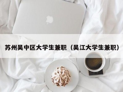 苏州吴中区大学生兼职（吴江大学生兼职）