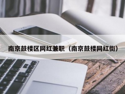 南京鼓楼区网红兼职（南京鼓楼网红街）