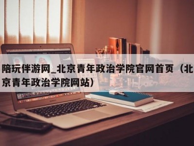 陪玩伴游网_北京青年政治学院官网夜上海论坛（北京青年政治学院网站）