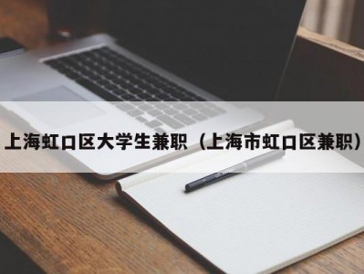 上海虹口区大学生兼职（上海市虹口区兼职）