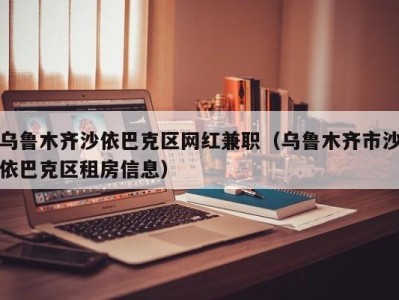 乌鲁木齐沙依巴克区网红兼职（乌鲁木齐市沙依巴克区租房信息）