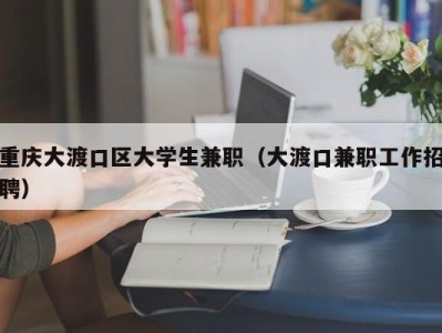 重庆大渡口区大学生兼职（大渡口兼职工作招聘）