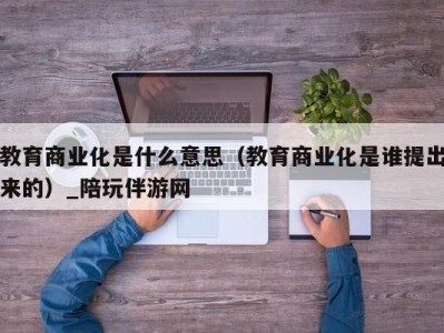 教育商业化是什么意思（教育商业化是谁提出来的）_陪玩伴游网