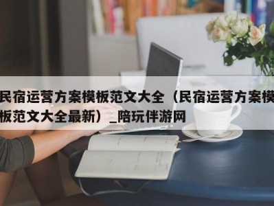 民宿运营方案模板范文大全（民宿运营方案模板范文大全最新）_陪玩伴游网