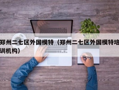 郑州二七区外国模特（郑州二七区外国模特培训机构）