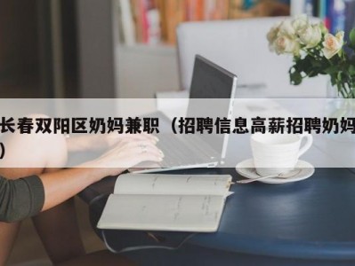 长春双阳区奶妈兼职（招聘信息高薪招聘奶妈）