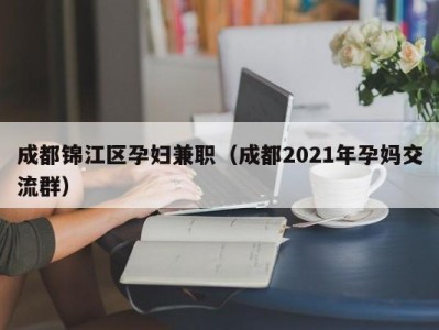 成都锦江区孕妇兼职（成都2021年孕妈交流群）