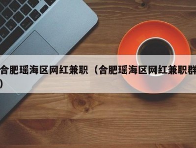 合肥瑶海区网红兼职（合肥瑶海区网红兼职群）