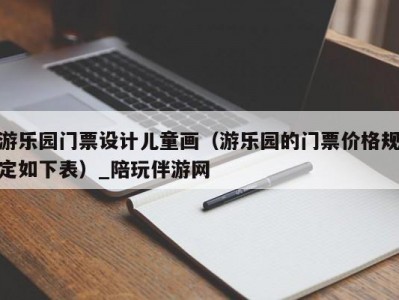 游乐园门票设计儿童画（游乐园的门票价格规定如下表）_陪玩伴游网