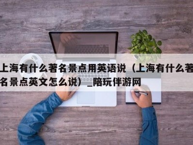 上海有什么著名景点用英语说（上海有什么著名景点英文怎么说）_陪玩伴游网