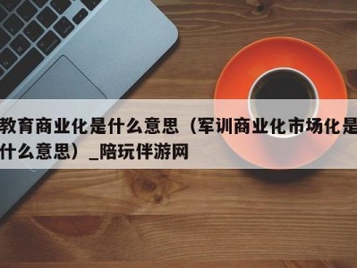 教育商业化是什么意思（军训商业化市场化是什么意思）_陪玩伴游网