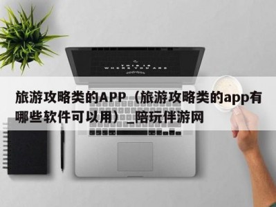 旅游攻略类的APP（旅游攻略类的app有哪些软件可以用）_陪玩伴游网