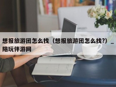 想报旅游团怎么找（想报旅游团怎么找?）_陪玩伴游网