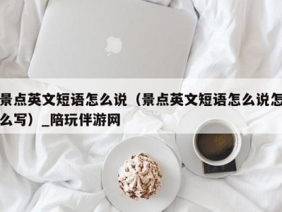 景点英文短语怎么说（景点英文短语怎么说怎么写）_陪玩伴游网