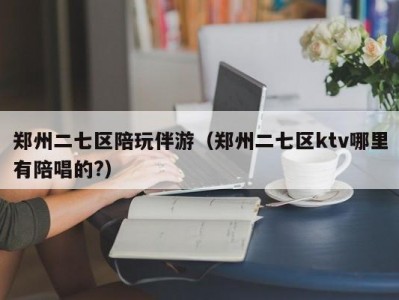 郑州二七区陪玩伴游（郑州二七区ktv哪里有陪唱的?）