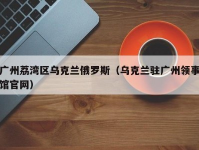 广州荔湾区乌克兰俄罗斯（乌克兰驻广州领事馆官网）