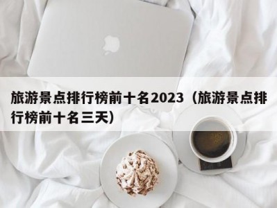 旅游景点排行榜前十名2023（旅游景点排行榜前十名三天）