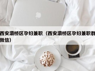 西安灞桥区孕妇兼职（西安灞桥区孕妇兼职群微信）