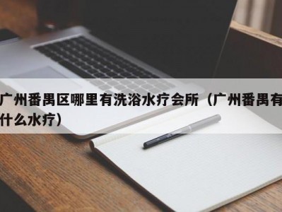 广州番禺区哪里有洗浴水疗会所（广州番禺有什么水疗）