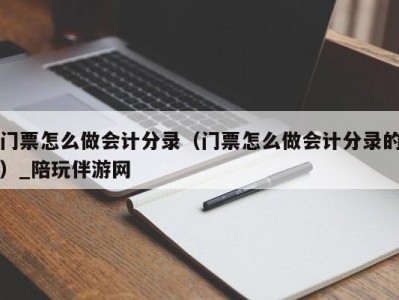 门票怎么做会计分录（门票怎么做会计分录的）_陪玩伴游网