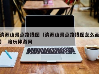 清源山景点路线图（清源山景点路线图怎么画）_陪玩伴游网