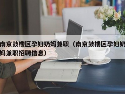 南京鼓楼区孕妇奶妈兼职（南京鼓楼区孕妇奶妈兼职招聘信息）