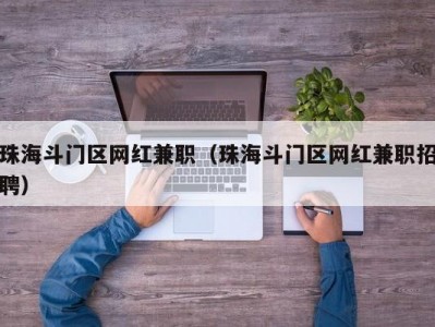 珠海斗门区网红兼职（珠海斗门区网红兼职招聘）