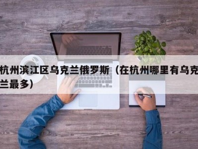 杭州滨江区乌克兰俄罗斯（在杭州哪里有乌克兰最多）