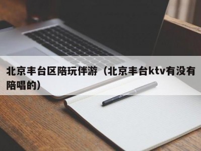 北京丰台区陪玩伴游（北京丰台ktv有没有陪唱的）