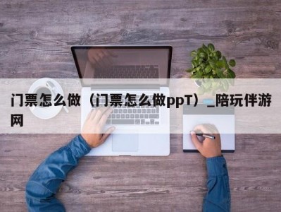 门票怎么做（门票怎么做ppT）_陪玩伴游网