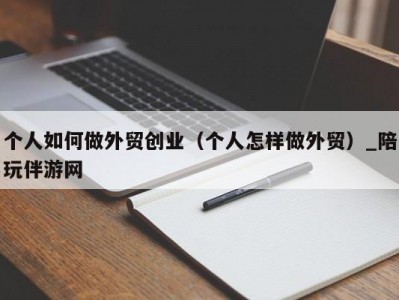 个人如何做外贸创业（个人怎样做外贸）_陪玩伴游网