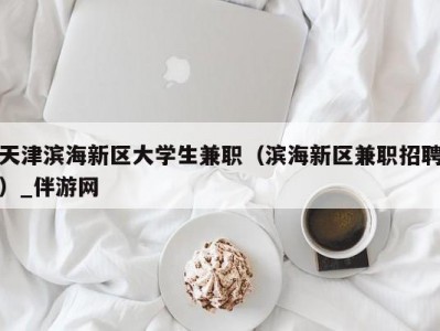 天津滨海新区大学生兼职（滨海新区兼职招聘）_伴游网