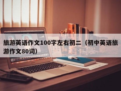 旅游英语作文100字左右初二（初中英语旅游作文80词）