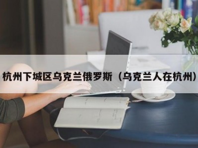 杭州下城区乌克兰俄罗斯（乌克兰人在杭州）