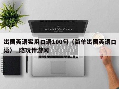 出国英语实用口语100句（简单出国英语口语）_陪玩伴游网