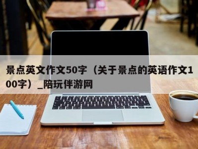 景点英文作文50字（关于景点的英语作文100字）_陪玩伴游网