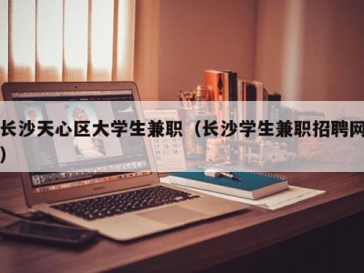 长沙天心区大学生兼职（长沙学生兼职招聘网）